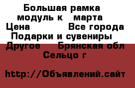 Большая рамка - модуль к 8 марта! › Цена ­ 1 700 - Все города Подарки и сувениры » Другое   . Брянская обл.,Сельцо г.